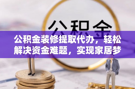 东洲公积金装修提取代办，轻松解决资金难题，实现家居梦想