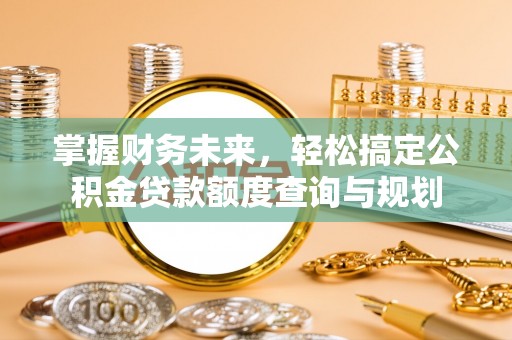 东洲掌握财务未来，轻松搞定公积金贷款额度查询与规划