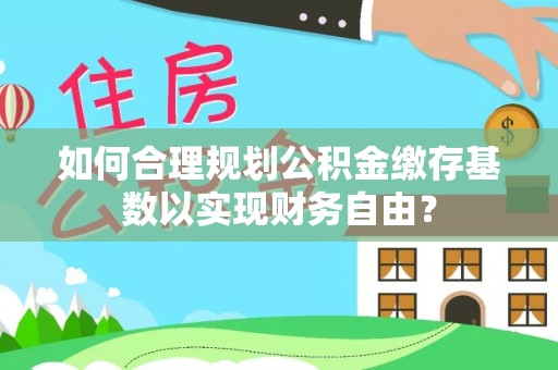 东洲如何合理规划公积金缴存基数以实现财务自由？