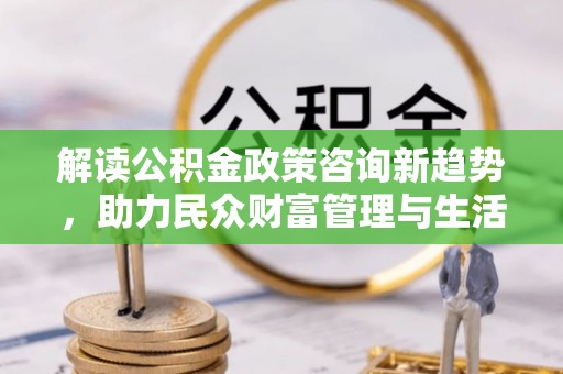 东洲解读公积金政策咨询新趋势，助力民众财富管理与生活规划