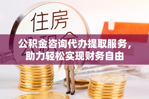 东洲公积金咨询代办提取服务，助力轻松实现财务自由
