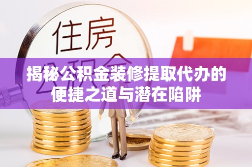 东洲揭秘公积金装修提取代办的便捷之道与潜在陷阱