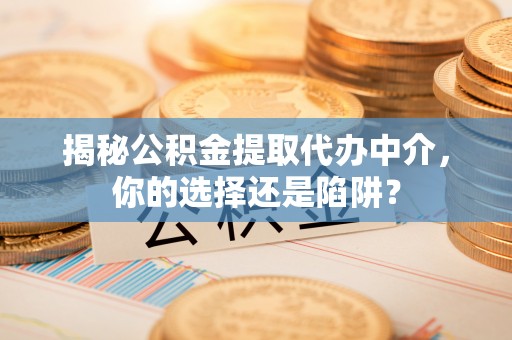 东洲揭秘公积金提取代办中介，你的选择还是陷阱？
