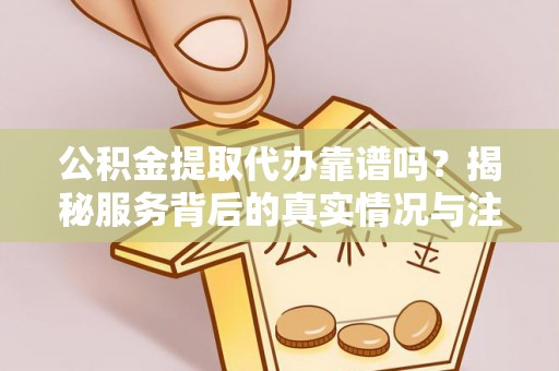 东洲公积金提取代办靠谱吗？揭秘服务背后的真实情况与注意事项
