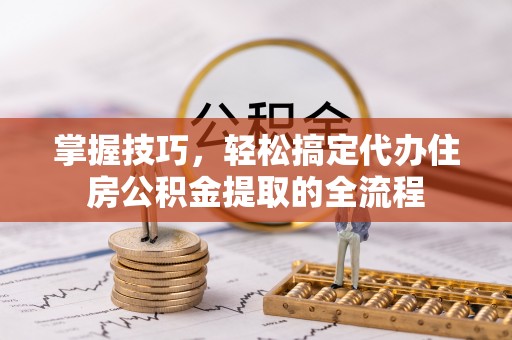 东洲掌握技巧，轻松搞定代办住房公积金提取的全流程