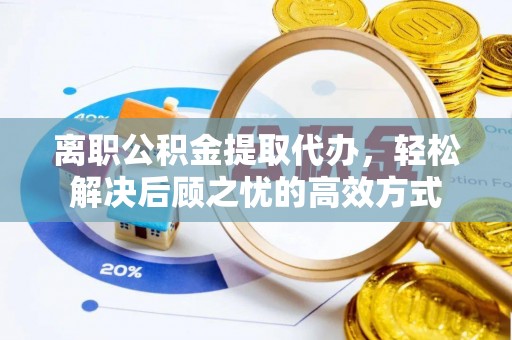 东洲离职公积金提取代办，轻松解决后顾之忧的高效方式