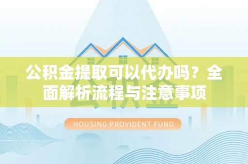 东洲公积金提取可以代办吗？全面解析流程与注意事项