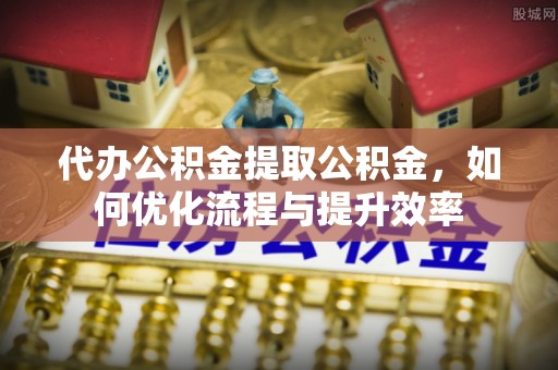 东洲代办公积金提取公积金，如何优化流程与提升效率