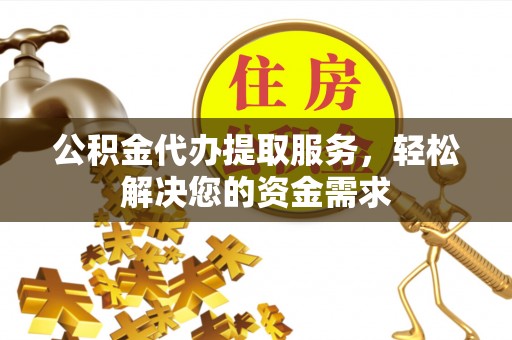 东洲公积金代办提取服务，轻松解决您的资金需求