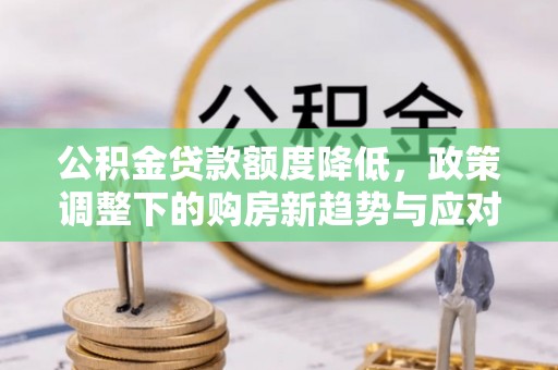 东洲公积金贷款额度降低，政策调整下的购房新趋势与应对策略