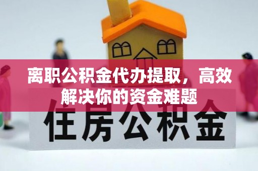 东洲离职公积金代办提取，高效解决你的资金难题