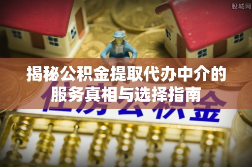 东洲揭秘公积金提取代办中介的服务真相与选择指南