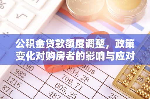东洲公积金贷款额度调整，政策变化对购房者的影响与应对策略
