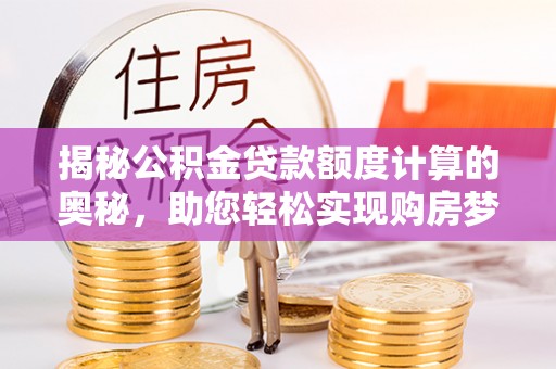 东洲揭秘公积金贷款额度计算的奥秘，助您轻松实现购房梦想