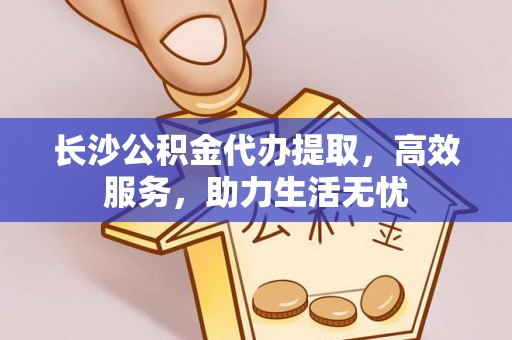 东洲长沙公积金代办提取，高效服务，助力生活无忧