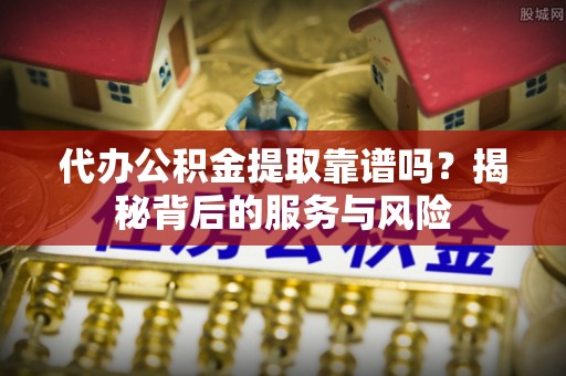 东洲代办公积金提取靠谱吗？揭秘背后的服务与风险