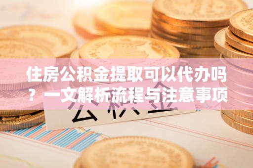 东洲住房公积金提取可以代办吗？一文解析流程与注意事项