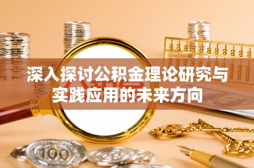 东洲深入探讨公积金理论研究与实践应用的未来方向
