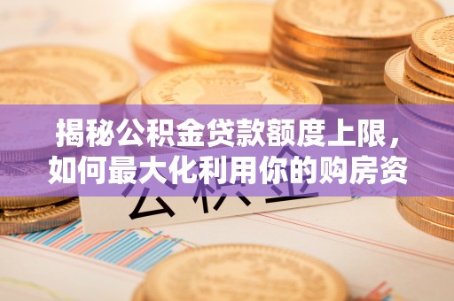 东洲揭秘公积金贷款额度上限，如何最大化利用你的购房资金？