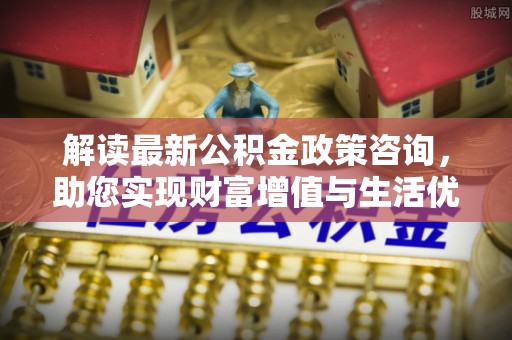 东洲解读最新公积金政策咨询，助您实现财富增值与生活优化