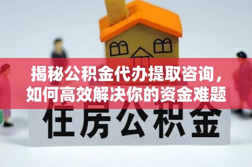 东洲揭秘公积金代办提取咨询，如何高效解决你的资金难题
