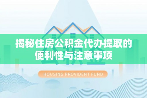 东洲揭秘住房公积金代办提取的便利性与注意事项