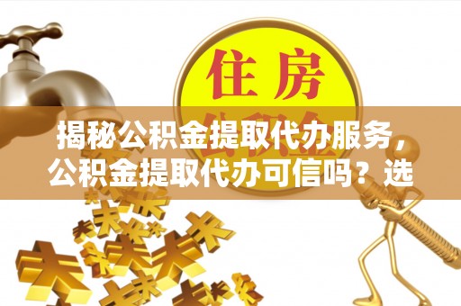 东洲揭秘公积金提取代办服务，公积金提取代办可信吗？选择前你需要知道的真相