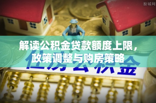 东洲解读公积金贷款额度上限，政策调整与购房策略