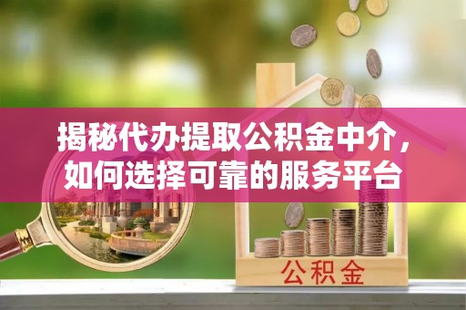 东洲揭秘代办提取公积金中介，如何选择可靠的服务平台
