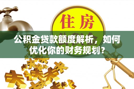 东洲公积金贷款额度解析，如何优化你的财务规划？
