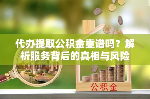 东洲代办提取公积金靠谱吗？解析服务背后的真相与风险