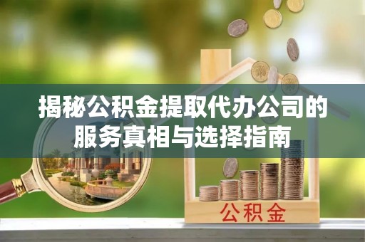 东洲揭秘公积金提取代办公司的服务真相与选择指南