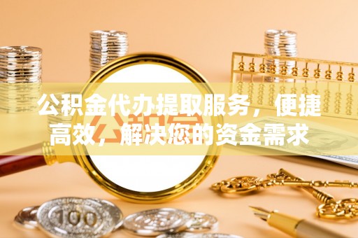 东洲公积金代办提取服务，便捷高效，解决您的资金需求