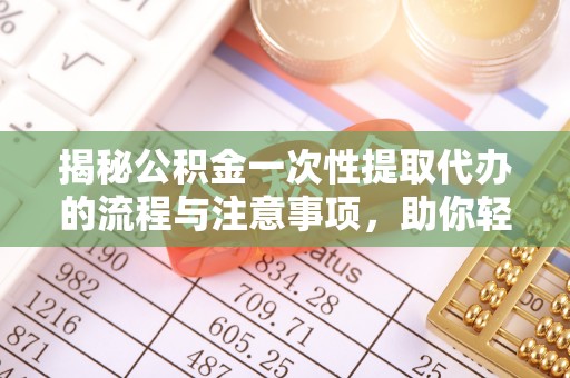 东洲揭秘公积金一次性提取代办的流程与注意事项，助你轻松搞定财务规划