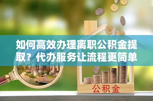 东洲如何高效办理离职公积金提取？代办服务让流程更简单