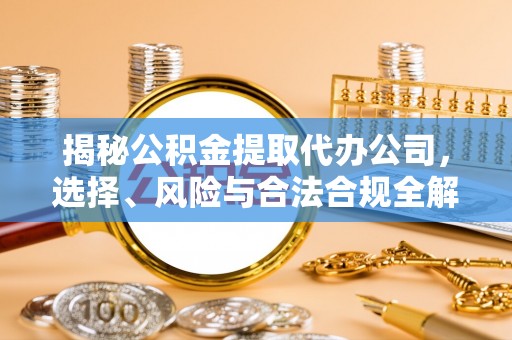 东洲揭秘公积金提取代办公司，选择、风险与合法合规全解析
