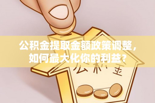 东洲公积金提取金额政策调整，如何最大化你的利益？