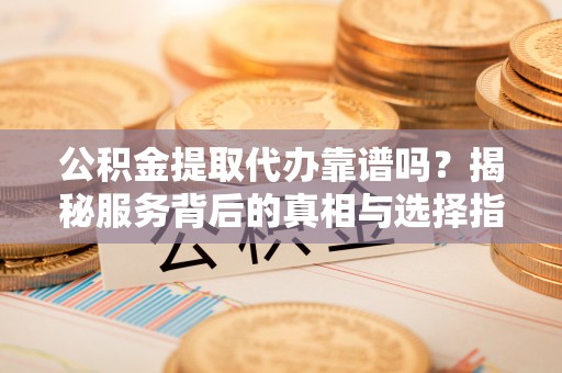 东洲公积金提取代办靠谱吗？揭秘服务背后的真相与选择指南