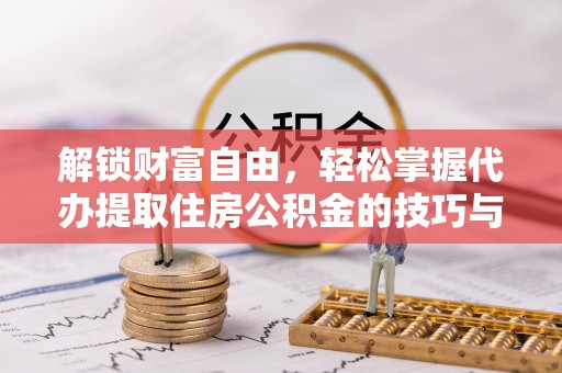 东洲解锁财富自由，轻松掌握代办提取住房公积金的技巧与攻略