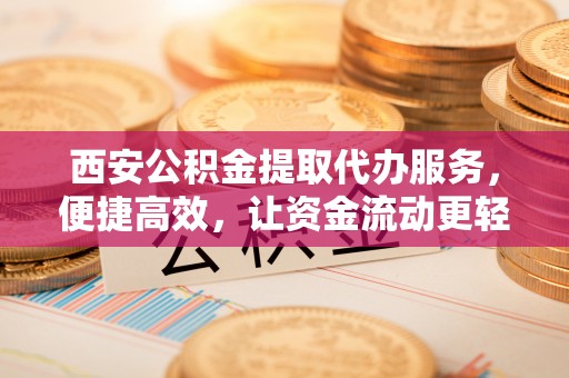 东洲西安公积金提取代办服务，便捷高效，让资金流动更轻松