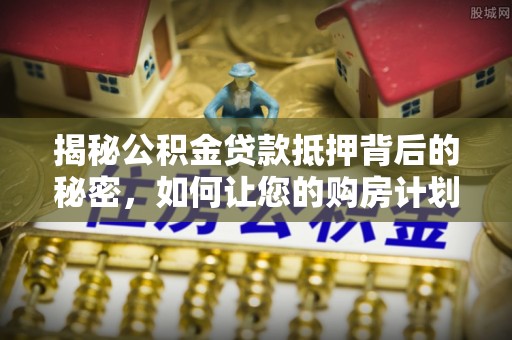 东洲揭秘公积金贷款抵押背后的秘密，如何让您的购房计划更轻松？