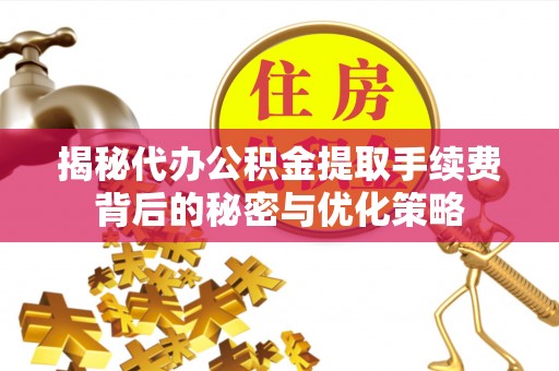 东洲揭秘代办公积金提取手续费背后的秘密与优化策略