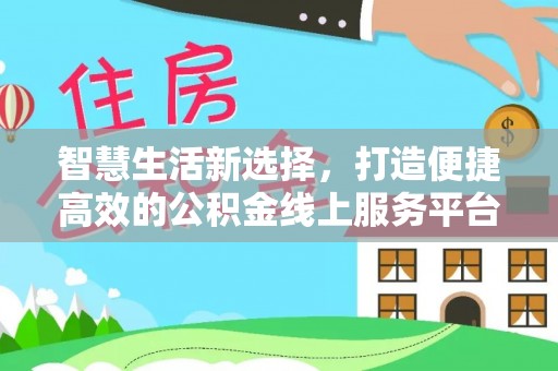 东洲智慧生活新选择，打造便捷高效的公积金线上服务平台