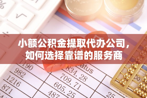 东洲小额公积金提取代办公司，如何选择靠谱的服务商