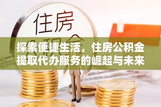 东洲探索便捷生活，住房公积金提取代办服务的崛起与未来趋势