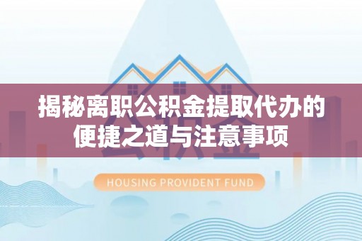 东洲揭秘离职公积金提取代办的便捷之道与注意事项