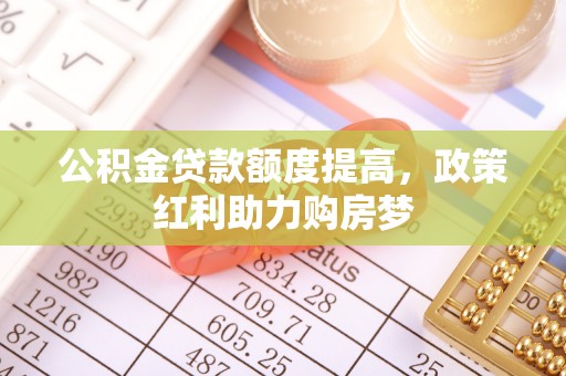 东洲公积金贷款额度提高，政策红利助力购房梦