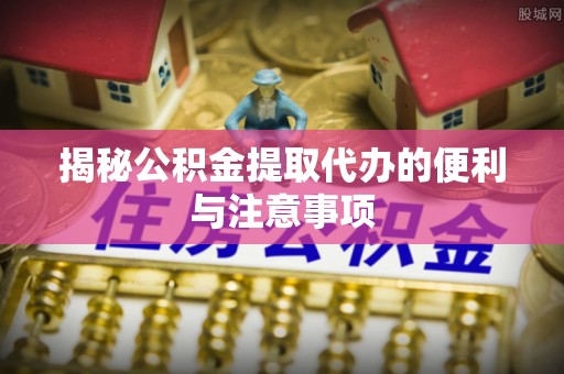 东洲揭秘公积金提取代办的便利与注意事项