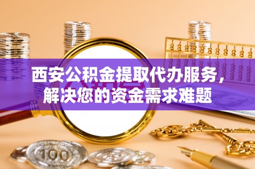 东洲西安公积金提取代办服务，解决您的资金需求难题
