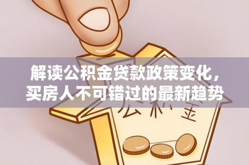东洲解读公积金贷款政策变化，买房人不可错过的最新趋势